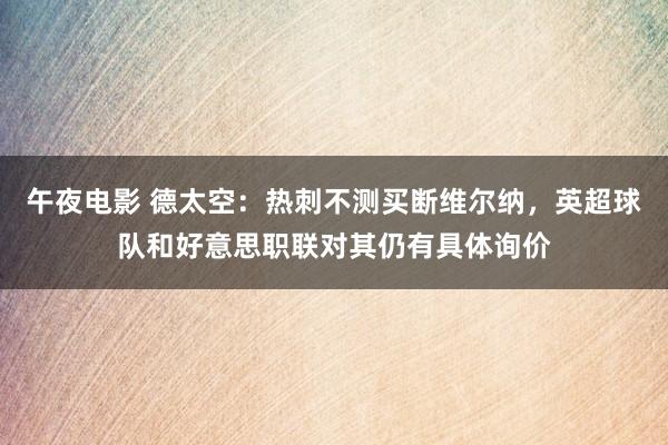 午夜电影 德太空：热刺不测买断维尔纳，英超球队和好意思职联对其仍有具体询价
