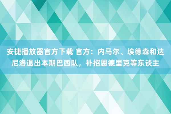 安捷播放器官方下载 官方：内马尔、埃德森和达尼洛退出本期巴西队，补招恩德里克等东谈主