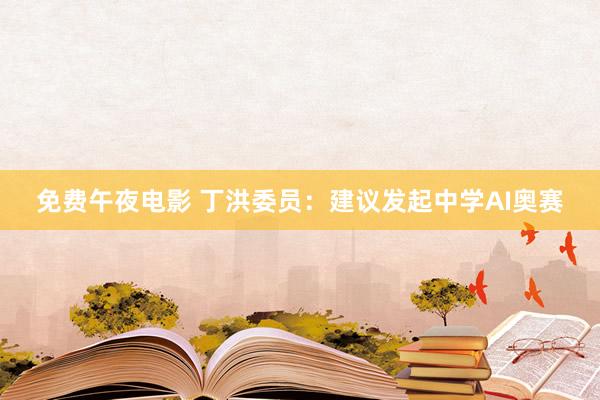 免费午夜电影 丁洪委员：建议发起中学AI奥赛