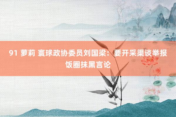 91 萝莉 寰球政协委员刘国梁：要开采渠谈举报饭圈抹黑言论