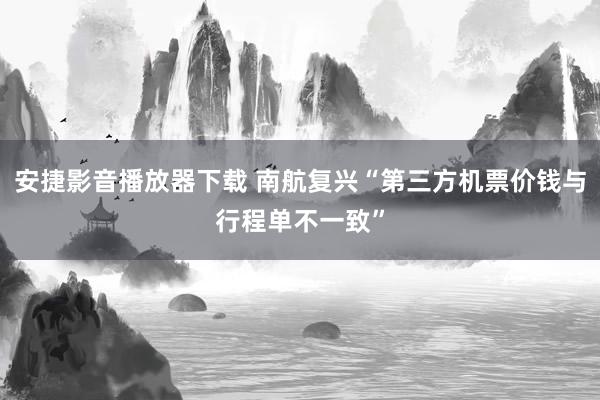 安捷影音播放器下载 南航复兴“第三方机票价钱与行程单不一致”