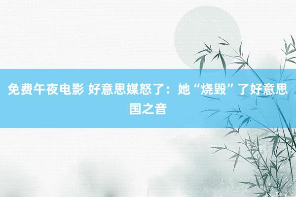 免费午夜电影 好意思媒怒了：她“烧毁”了好意思国之音