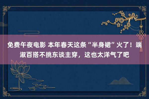 免费午夜电影 本年春天这条“半身裙”火了！端淑百搭不挑东谈主穿，这也太洋气了吧