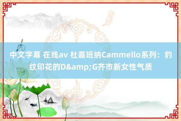 中文字幕 在线av 杜嘉班纳Cammello系列：豹纹印花的D&G齐市新女性气质