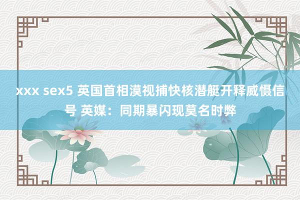 xxx sex5 英国首相漠视捕快核潜艇开释威慑信号 英媒：同期暴闪现莫名时弊