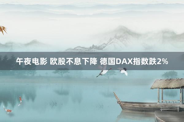 午夜电影 欧股不息下降 德国DAX指数跌2%