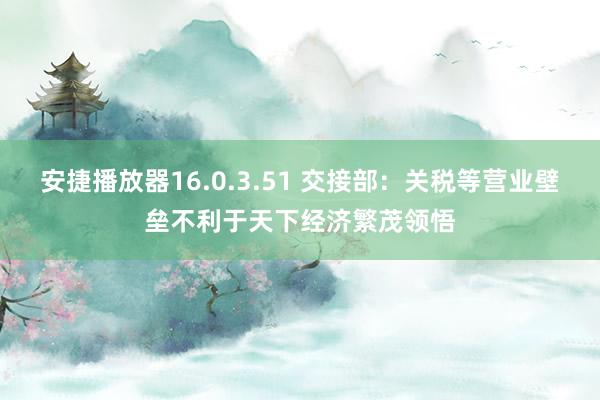 安捷播放器16.0.3.51 交接部：关税等营业壁垒不利于天下经济繁茂领悟