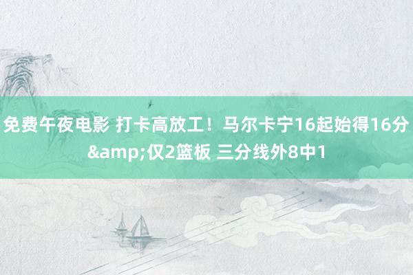 免费午夜电影 打卡高放工！马尔卡宁16起始得16分&仅2篮板 三分线外8中1