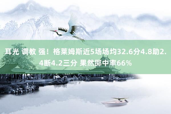 耳光 调教 强！格莱姆斯近5场场均32.6分4.8助2.4断4.2三分 果然掷中率66%