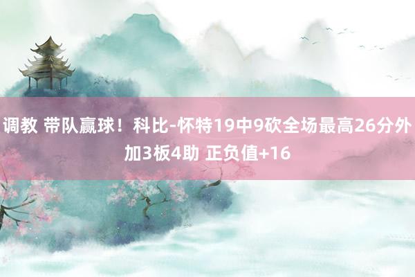 调教 带队赢球！科比-怀特19中9砍全场最高26分外加3板4助 正负值+16