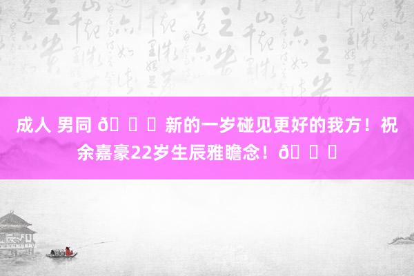 成人 男同 🎂新的一岁碰见更好的我方！祝余嘉豪22岁生辰雅瞻念！🎂