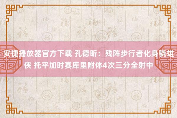 安捷播放器官方下载 孔德昕：残阵步行者化身骁雄侠 托平加时赛库里附体4次三分全射中