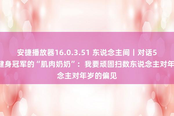 安捷播放器16.0.3.51 东说念主间丨对话55岁夺得健身冠军的“肌肉奶奶”：我要顽固扫数东说念主对年岁的偏见