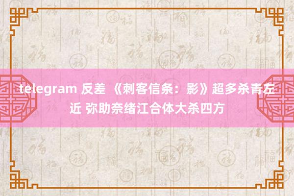 telegram 反差 《刺客信条：影》超多杀青左近 弥助奈绪江合体大杀四方