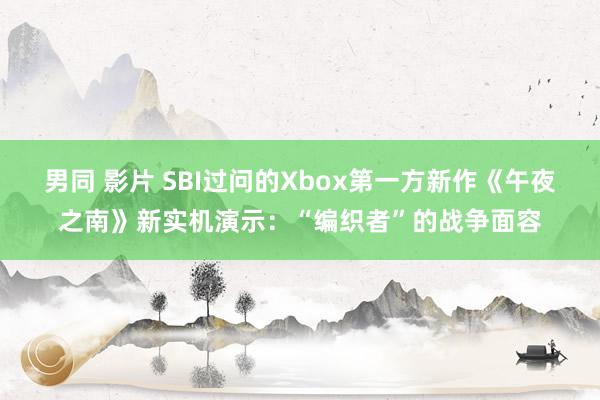 男同 影片 SBI过问的Xbox第一方新作《午夜之南》新实机演示：“编织者”的战争面容