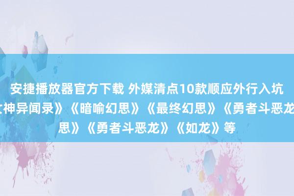 安捷播放器官方下载 外媒清点10款顺应外行入坑的JRPG：《女神异闻录》《暗喻幻思》《最终幻思》《勇者斗恶龙》《如龙》等