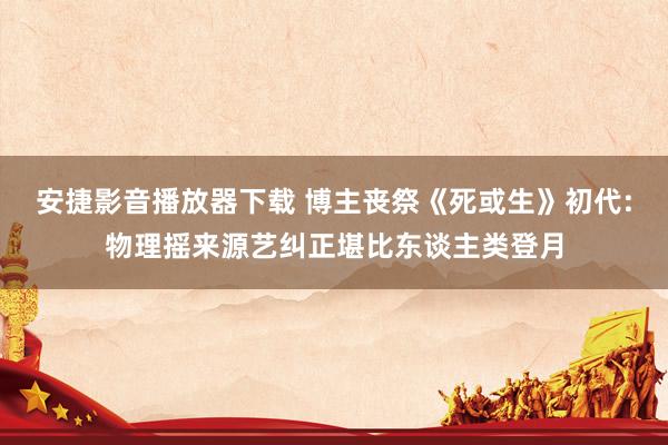 安捷影音播放器下载 博主丧祭《死或生》初代:物理摇来源艺纠正堪比东谈主类登月