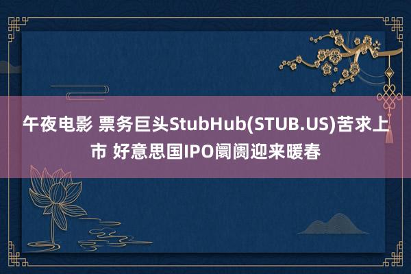 午夜电影 票务巨头StubHub(STUB.US)苦求上市 好意思国IPO阛阓迎来暖春