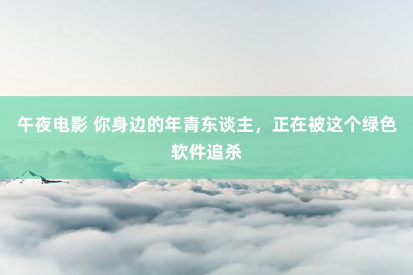 午夜电影 你身边的年青东谈主，正在被这个绿色软件追杀