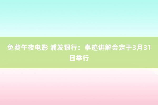 免费午夜电影 浦发银行：事迹讲解会定于3月31日举行