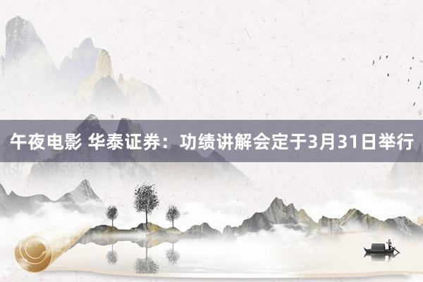 午夜电影 华泰证券：功绩讲解会定于3月31日举行