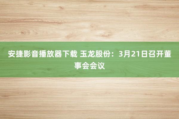 安捷影音播放器下载 玉龙股份：3月21日召开董事会会议