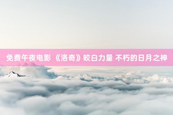 免费午夜电影 《洛奇》皎白力量 不朽的日月之神