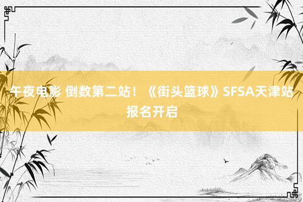 午夜电影 倒数第二站！《街头篮球》SFSA天津站报名开启
