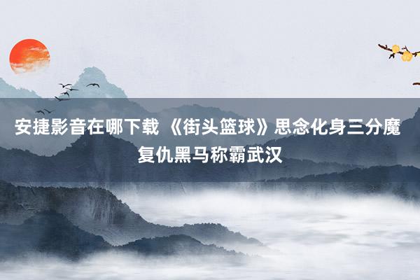 安捷影音在哪下载 《街头篮球》思念化身三分魔 复仇黑马称霸武汉