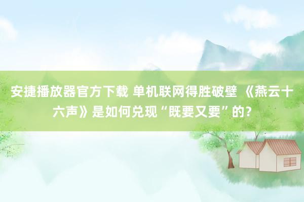 安捷播放器官方下载 单机联网得胜破壁 《燕云十六声》是如何兑现“既要又要”的？