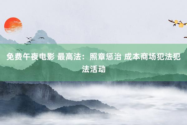 免费午夜电影 最高法：照章惩治 成本商场犯法犯法活动