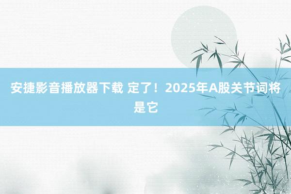 安捷影音播放器下载 定了！2025年A股关节词将是它