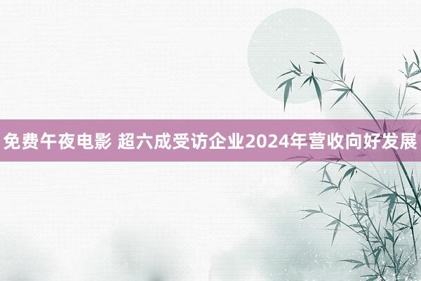 免费午夜电影 超六成受访企业2024年营收向好发展