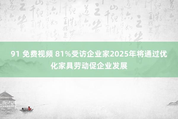 91 免费视频 81%受访企业家2025年将通过优化家具劳动促企业发展