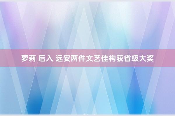 萝莉 后入 远安两件文艺佳构获省级大奖