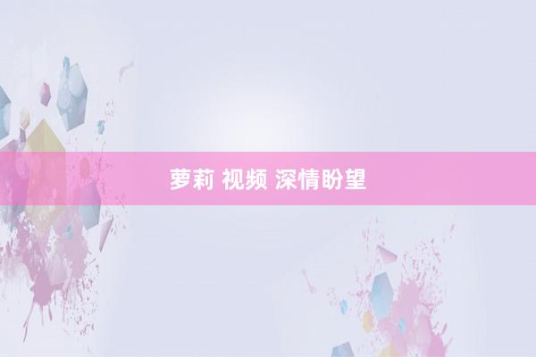 萝莉 视频 深情盼望