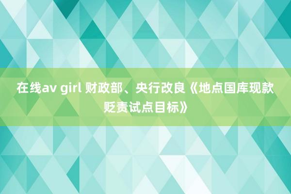 在线av girl 财政部、央行改良《地点国库现款贬责试点目标》