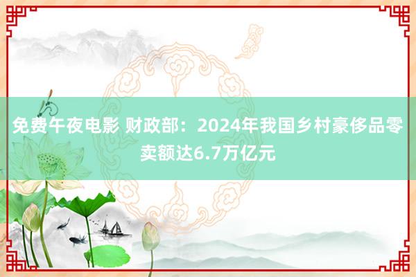 免费午夜电影 财政部：2024年我国乡村豪侈品零卖额达6.7万亿元