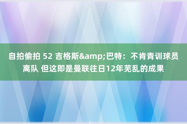 自拍偷拍 52 吉格斯&巴特：不肯青训球员离队 但这即是曼联往日12年芜乱的成果