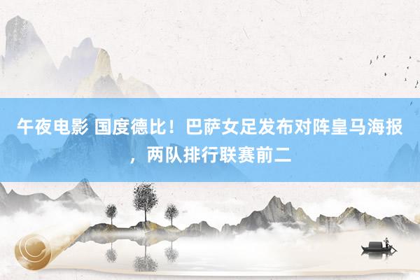 午夜电影 国度德比！巴萨女足发布对阵皇马海报，两队排行联赛前二