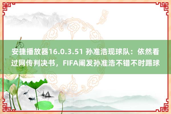 安捷播放器16.0.3.51 孙准浩现球队：依然看过网传判决书，FIFA阐发孙准浩不错不时踢球