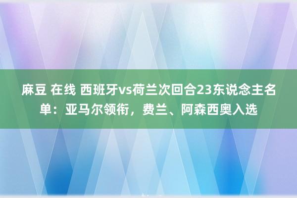 麻豆 在线 西班牙vs荷兰次回合23东说念主名单：亚马尔领衔，费兰、阿森西奥入选