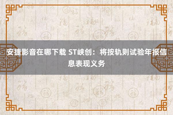安捷影音在哪下载 ST峡创：将按轨则试验年报信息表现义务