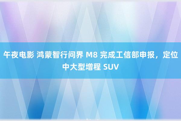 午夜电影 鸿蒙智行问界 M8 完成工信部申报，定位中大型增程 SUV
