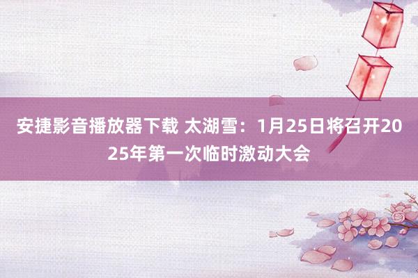安捷影音播放器下载 太湖雪：1月25日将召开2025年第一次临时激动大会