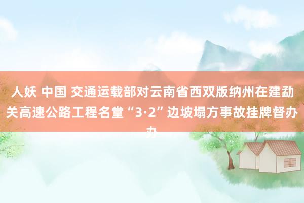 人妖 中国 交通运载部对云南省西双版纳州在建勐关高速公路工程名堂“3·2”边坡塌方事故挂牌督办