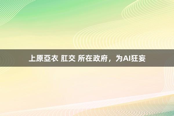 上原亞衣 肛交 所在政府，为AI狂妄