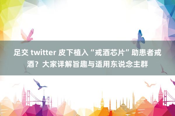 足交 twitter 皮下植入“戒酒芯片”助患者戒酒？大家详解旨趣与适用东说念主群