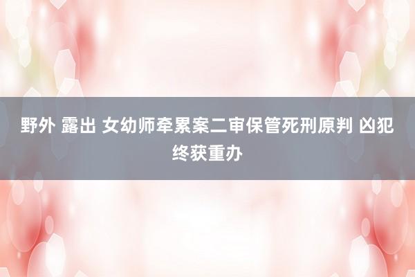 野外 露出 女幼师牵累案二审保管死刑原判 凶犯终获重办