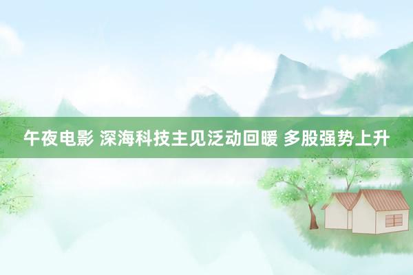 午夜电影 深海科技主见泛动回暖 多股强势上升